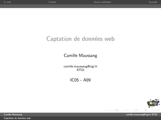 Le web                     Crawler                        Autres m´thodes
                                                                  e                              Exemple




                           Captation de donn´es web
                                            e

                                     Camille Maussang

                                     camille.maussang@rtgi.fr
                                              RTGI


                                         IC05 - A09




Camille Maussang                                                            camille.maussang@rtgi.fr RTGI
Captation de donn´es web
                 e
 