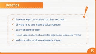 Desafios
ü  Praesent eget urna odio ante diam vel quam
ü  Ut vitae risus quis diam gravida posuere
ü  Etiam at porttitor nibh
ü  Fusce iaculis, diam et molestie dignissim, lacus nisi mattis
ü  Nullam auctor, erat in malesuada aliquet
 