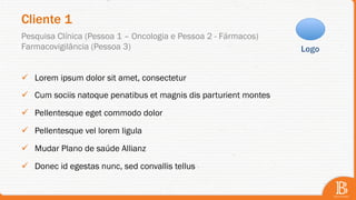 Cliente 1
ü  Lorem ipsum dolor sit amet, consectetur
ü  Cum sociis natoque penatibus et magnis dis parturient montes
ü  Pellentesque eget commodo dolor
ü  Pellentesque vel lorem ligula
ü  Mudar Plano de saúde Allianz
ü  Donec id egestas nunc, sed convallis tellus
Pesquisa Clínica (Pessoa 1 – Oncologia e Pessoa 2 - Fármacos)
Farmacovigilância (Pessoa 3) Logo
 