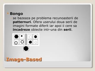 Image-Based Bongo se bazeaza pe problema recunoasterii de  patternuri . Ofera userului doua serii de imagini formate diferit iar apoi ii cere sa  incadreze  obiecte intr-una din  serii . 