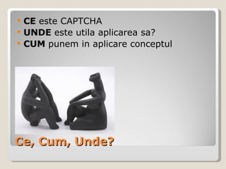 Ce, Cum, Unde? CE  este CAPTCHA UNDE  este utila aplicarea sa? CUM  punem in aplicare conceptul   