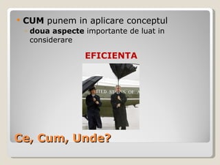 Ce, Cum, Unde? CUM  punem in aplicare conceptul   doua aspecte  importante de luat in considerare EFICIENTA 
