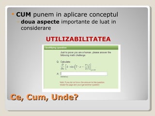 Ce, Cum, Unde? CUM  punem in aplicare conceptul   doua aspecte  importante de luat in considerare UTILIZABILITATEA 