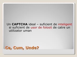Ce, Cum, Unde? Un  CAPTCHA  ideal – suficient de  inteligent  si suficient de  usor de folosit  de catre un utilizator uman 