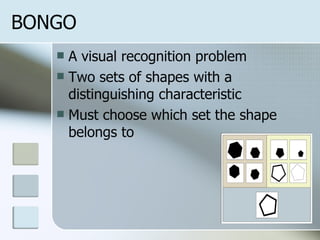 BONGO A visual recognition problem Two sets of shapes with a distinguishing characteristic Must choose which set the shape belongs to 