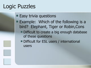Logic Puzzles Easy trivia questions Example:  Which of the following is a bird?  Elephant, Tiger or Robin,Cons Difficult to create a big enough database of these questions Difficult for ESL users / international users 