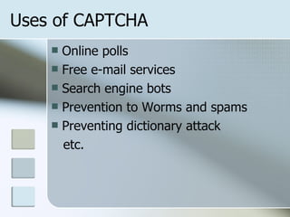 Uses of CAPTCHA Online polls Free e-mail services  Search engine bots Prevention to Worms and spams Preventing dictionary attack etc. 