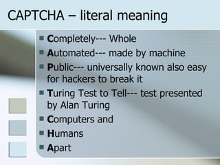 C ompletely--- Whole A utomated--- made by machine P ublic--- universally known also easy for hackers to break it T uring Test to Tell--- test presented by Alan Turing C omputers and H umans A part CAPTCHA – literal meaning 