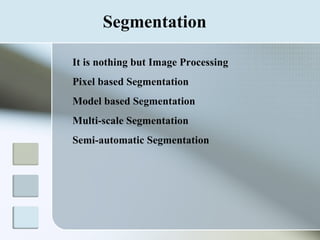 Segmentation It is nothing but Image Processing Pixel based Segmentation   Model based Segmentation   Multi-scale Segmentation   Semi-automatic Segmentation   