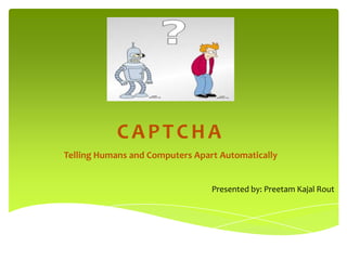 CAPTCHA Telling Humans and Computers Apart Automatically Presented by: Preetam Kajal Rout 