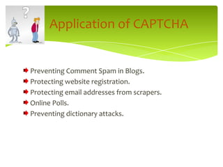Preventing Comment Spam in Blogs.Protecting website registration.Protecting email addresses from scrapers.Online Polls.Preventing dictionary attacks.     Application of CAPTCHA