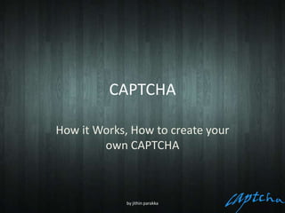 CAPTCHA

How it Works, How to create your
        own CAPTCHA



             by jithin parakka
 