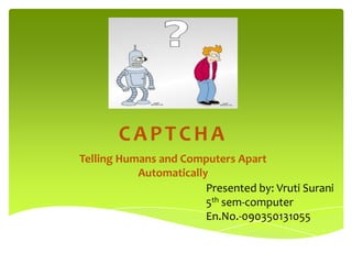 CAPTCHA
Telling Humans and Computers Apart
           Automatically
                        Presented by: Vruti Surani
                        5th sem-computer
                        En.No.-090350131055
 