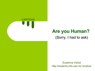 Are you Human? (Sorry, I had to ask) Ecaterina Valică http://students.info.uaic.ro/~evalica/ 