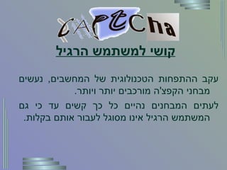 קושי למשתמש הרגיל עקב ההתפחות הטכנולוגית של המחשבים ,  נעשים מבחני הקפצ ' ה מורכבים יותר ויותר . לעתים המבחנים נהיים כל כך קשים עד כי גם המשתמש הרגיל אינו מסוגל לעבור אותם בקלות . 