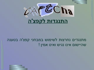 התנגדות לקפצ ' ה לאור הבעיות שהעלנו גופים רבים ובהם  W3C   מתנגדים נחרצות לשימוש במבחני קפצ ' ה בטענה שהיישום אינו נגיש ואינו אמין  ! 