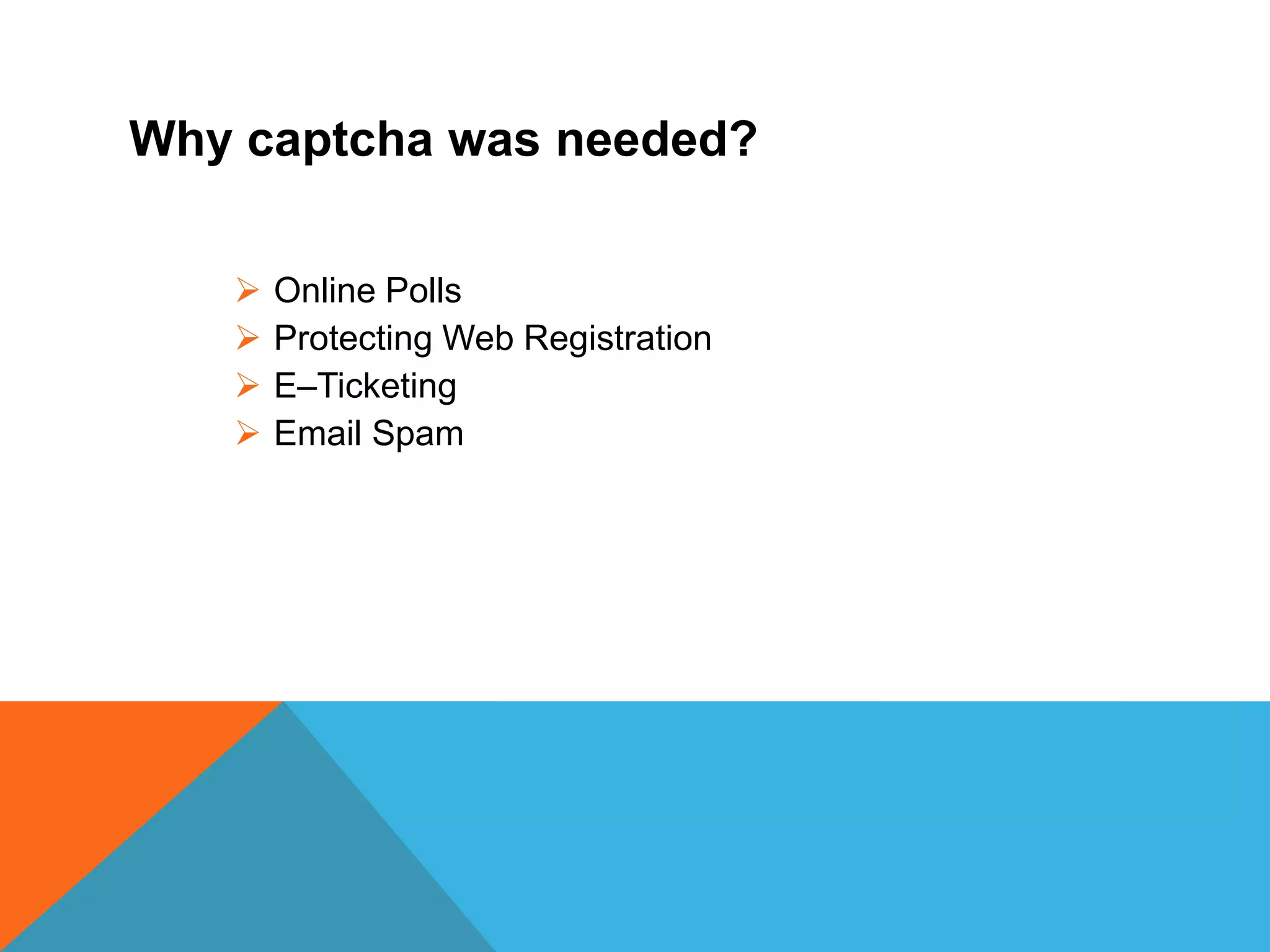 Why captcha was needed?
 Online Polls
 Protecting Web Registration
 E–Ticketing
 Email Spam
 