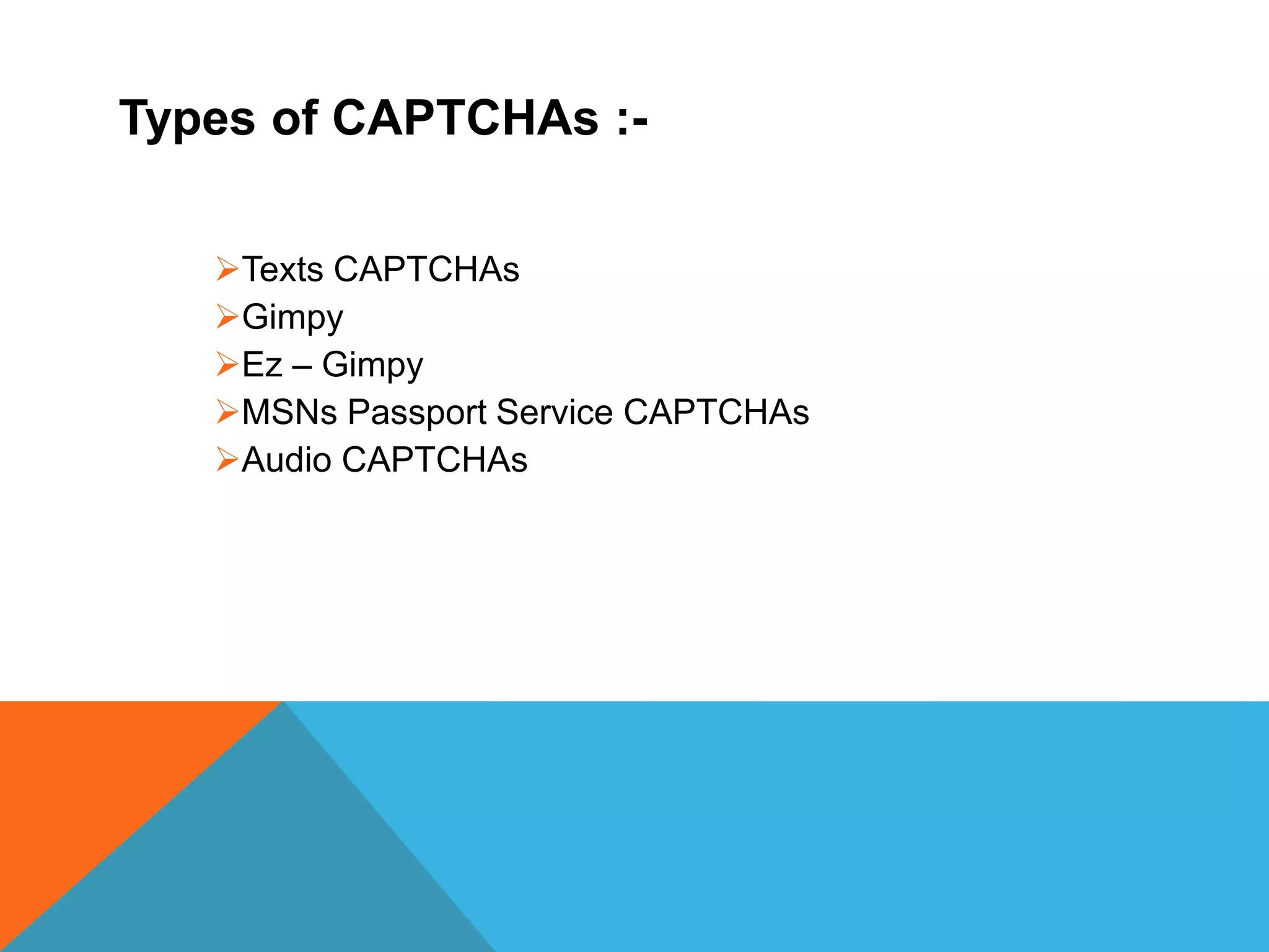 Types of CAPTCHAs :-
Texts CAPTCHAs
Gimpy
Ez – Gimpy
MSNs Passport Service CAPTCHAs
Audio CAPTCHAs
 