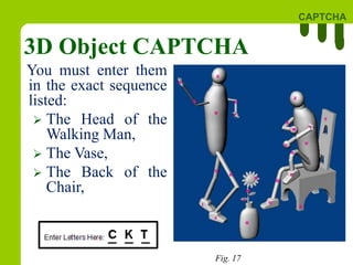 CAPTCHA
31
3D Object CAPTCHA
You must enter them
in the exact sequence
listed:
 The Head of the
Walking Man,
 The Vase,
 The Back of the
Chair,
Fig. 17
 