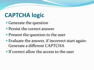 CAPTCHA logic
 Generate the question
 Persist the correct answer
 Present the question to the user
 Evaluate the answer, if incorrect start again-
Generate a different CAPTCHA
 If correct allow the access to the user
 