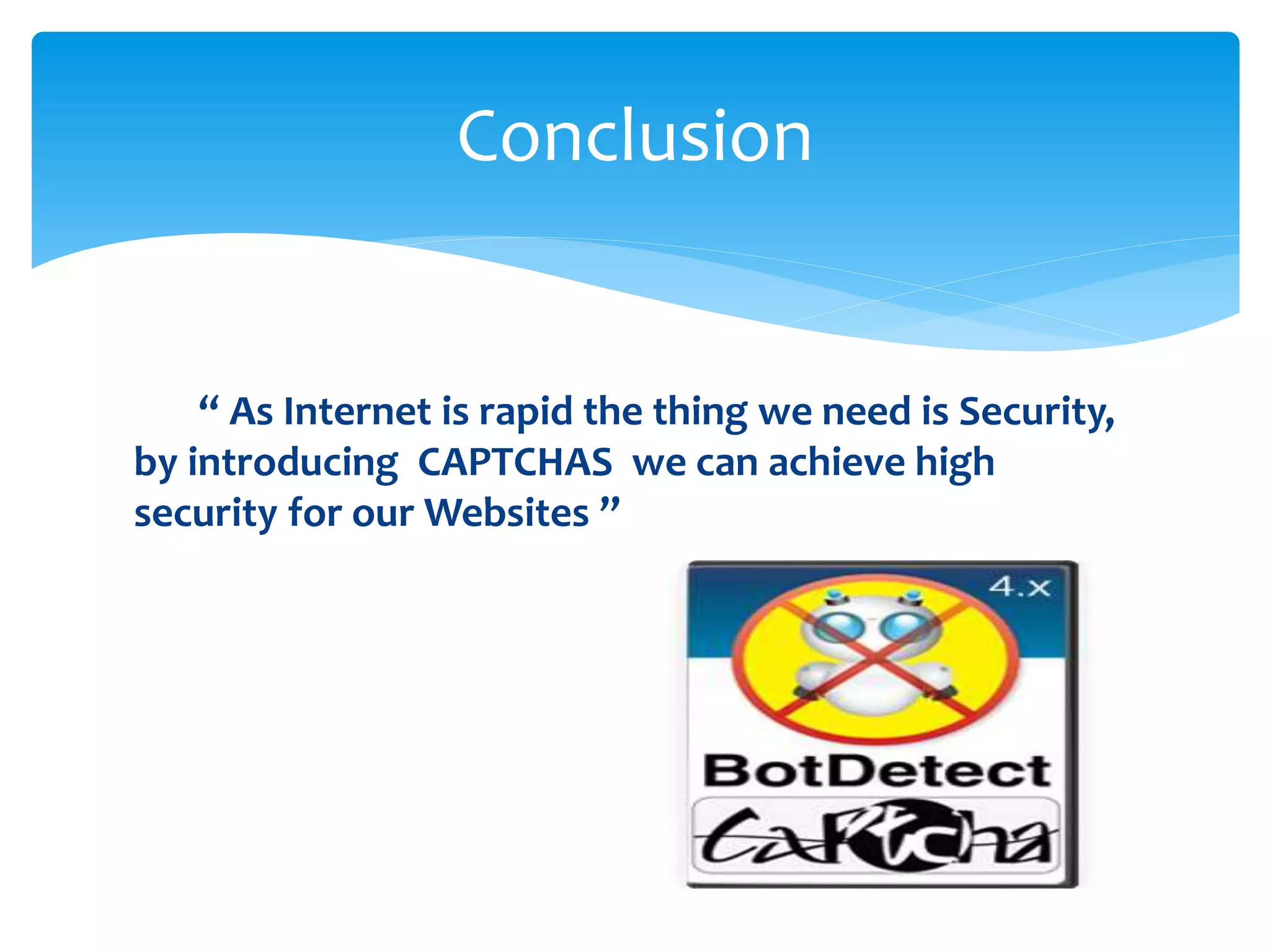 “ As Internet is rapid the thing we need is Security,
by introducing CAPTCHAS we can achieve high
security for our Websites ”
Conclusion
 