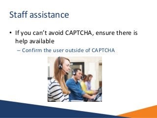 Staff assistance
• If you can’t avoid CAPTCHA, ensure there is
help available
– Confirm the user outside of CAPTCHA
 