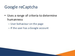 Google reCaptcha
• Uses a range of criteria to determine
humanness
– User behaviour on the page
– If the user has a Google...