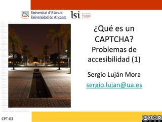 ¿Qué es un CAPTCHA?Problemas de accesibilidad (1) Sergio Luján Mora sergio.lujan@ua.es CPT-03 