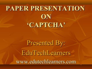 PAPER PRESENTATIONPAPER PRESENTATION
ONON
‘CAPTCHA’‘CAPTCHA’
Presented By:Presented By:
EduTechLearnersEduTechLearners
www.edutechlearners.comwww.edutechlearners.com
 