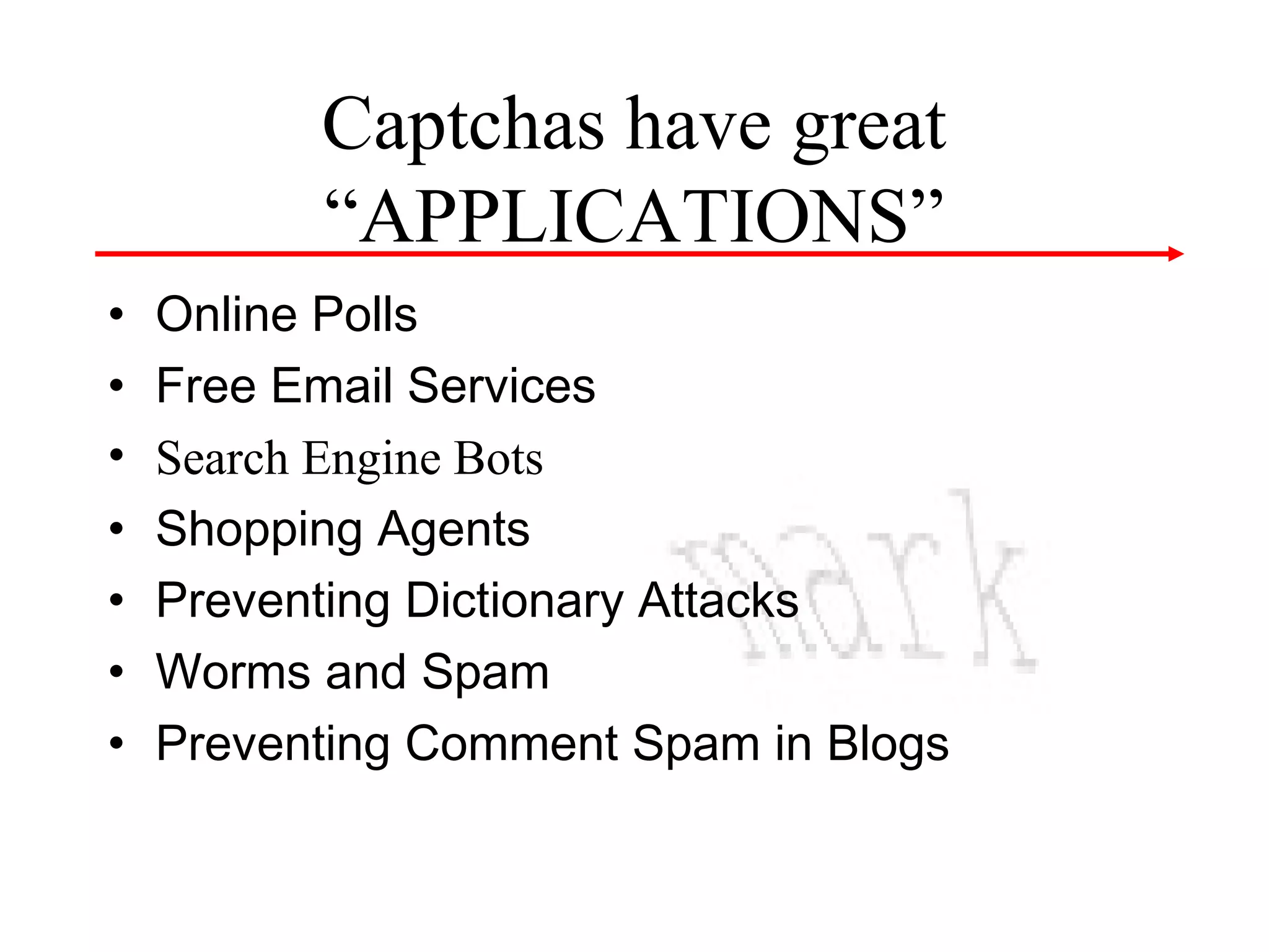 Captchas have great
“APPLICATIONS”
• Online Polls
• Free Email Services
• Search Engine Bots
• Shopping Agents
• Preventing Dictionary Attacks
• Worms and Spam
• Preventing Comment Spam in Blogs

 