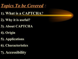 Topics To be Covered  : 1).  What is a CAPTCHA ? 2). Why it is useful? 3). About CAPTCHA   4). Origin 5). Applications 6). Characteristics 7).  Accessibility 