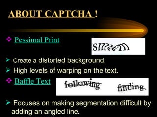 ABOUT CAPTCHA  !   Pessimal Print Create a  distorted background. High levels of warping on the text. Baffle Text Focuses on making segmentation difficult by adding an angled line. 