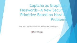 Captcha as Graphical
Passwords—A New Security
Primitive Based on Hard AI
Problems
Bin B. Zhu, Jeff Yan, Guanbo Bao, Maowei Yang, and Ning Xu
 