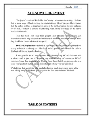 Captcha 2015
TABLE OF CONTENTS
Sl. No Content
1. Abstract
2. Introduction
3. Definition
4. Background
5. Type of Captchas
5.1 Text Captchas
a. Gimpy
b. Ez – Gimpy
c. BaffleText
d. MSN Captcha
5.2 Graphic captchas
e. Bongo
f. PIX
5.3 Audio CAPTCHAs
5.4 reCAPTCHA and book
digitization
6. Application
7. Constructing captchas
8. Implementation
9. CAPTCHA Logic
10. Breaking CAPTCHAs
10.1 Breaking CAPTCHAs
without OCR
10.2 Breaking a visual
CAPTCHAs
10.3 Breaking an EZ-Gimpy
CAPTCHA
10.4 Breaking an audio
CAPTCHA
 