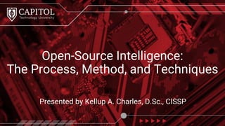 Presented by Kellup A. Charles, D.Sc., CISSP
Open-Source Intelligence:
The Process, Method, and Techniques
 