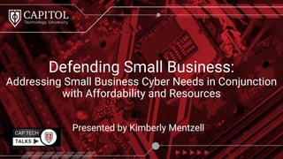 Presented by Kimberly Mentzell
Defending Small Business:
Addressing Small Business Cyber Needs in Conjunction
with Affordability and Resources
 
