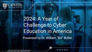 2024: A Year of
Challenge to Cyber
Education in America
Presented by Dr. William “Bill” Butler
1
 