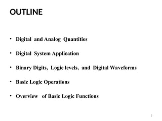 OUTLINE
• Digital and Analog Quantities
• Digital System Application
• Binary Digits, Logic levels, and Digital Waveforms
• Basic Logic Operations
• Overview of Basic Logic Functions
2
 