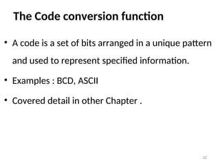 The Code conversion function
• A code is a set of bits arranged in a unique pattern
and used to represent specified information.
• Examples : BCD, ASCII
• Covered detail in other Chapter .
32
 