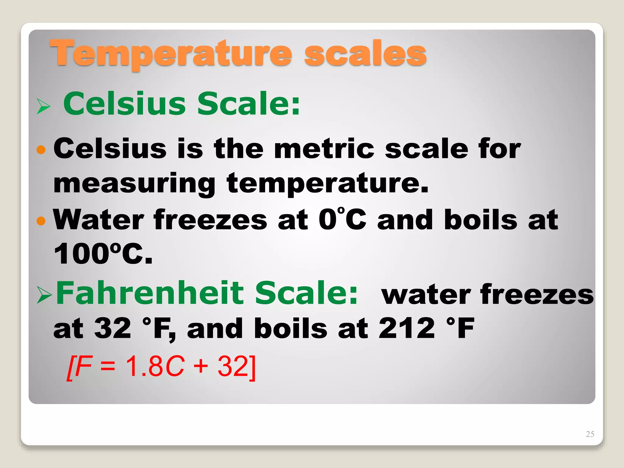 Temperature scales
 Celsius Scale:
 Celsius is the metric scale for
measuring temperature.
 Water freezes at 0ºC and boils at
100ºC.
Fahrenheit Scale: water freezes
at 32 °F, and boils at 212 °F
[F = 1.8C + 32]
25
 