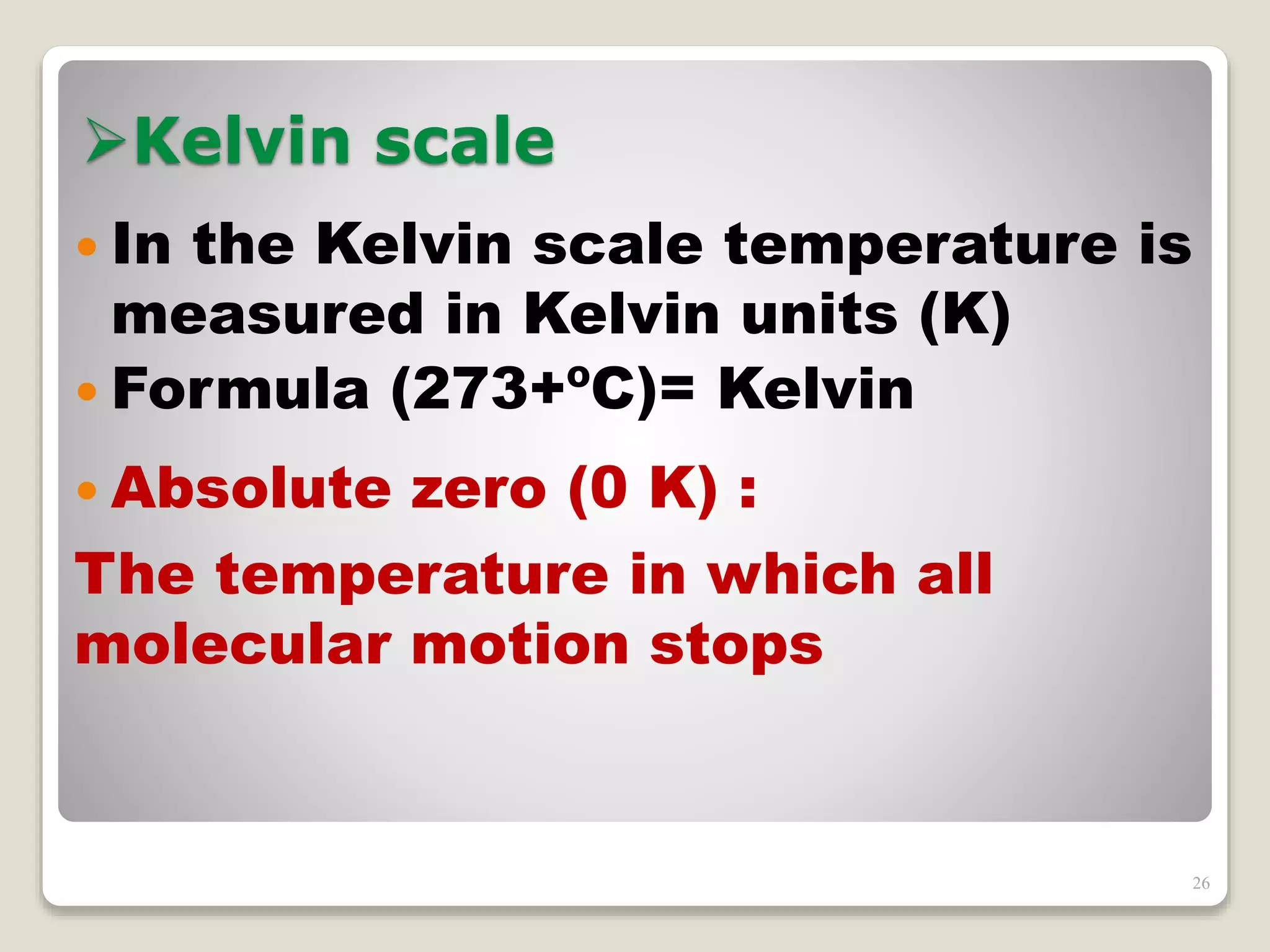 Kelvin scale
 In the Kelvin scale temperature is
measured in Kelvin units (K)
 Formula (273+ºC)= Kelvin
 Absolute zero (0 K) :
The temperature in which all
molecular motion stops
26
 