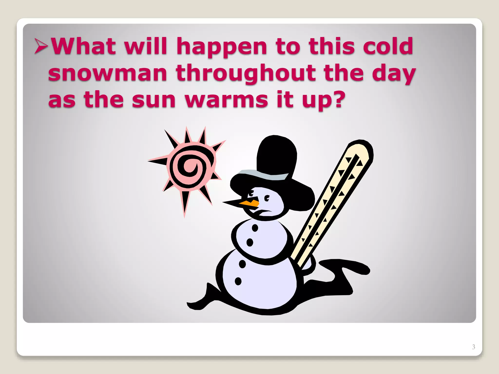 What will happen to this cold
snowman throughout the day
as the sun warms it up?
3
 