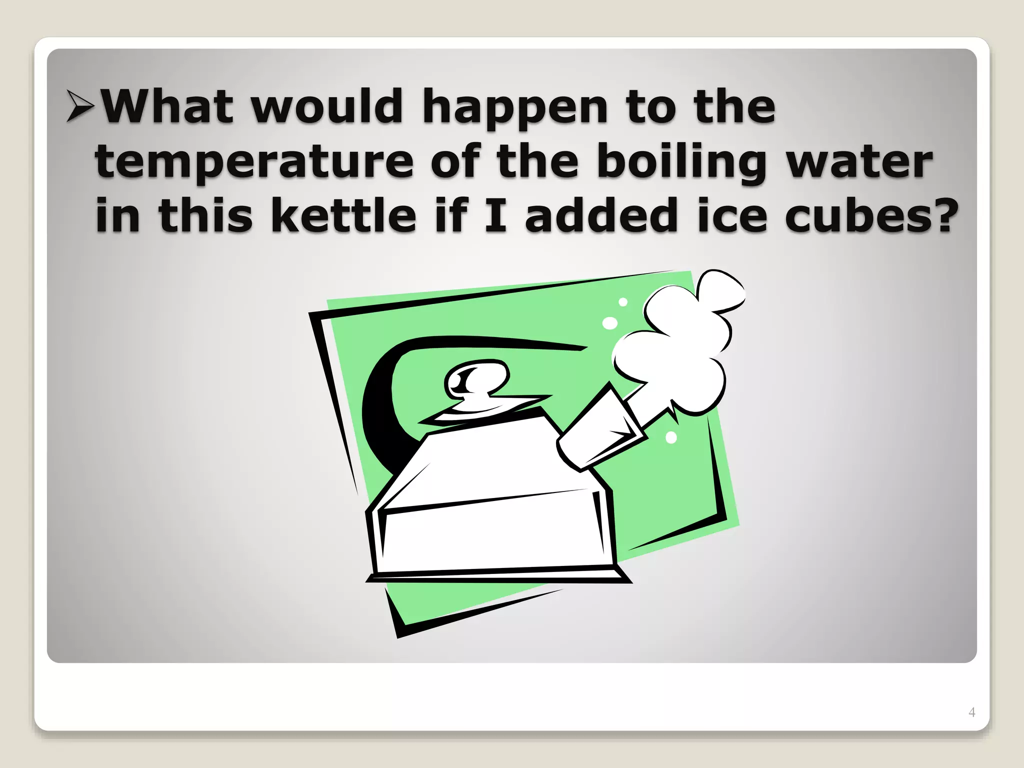 What would happen to the
temperature of the boiling water
in this kettle if I added ice cubes?
4
 