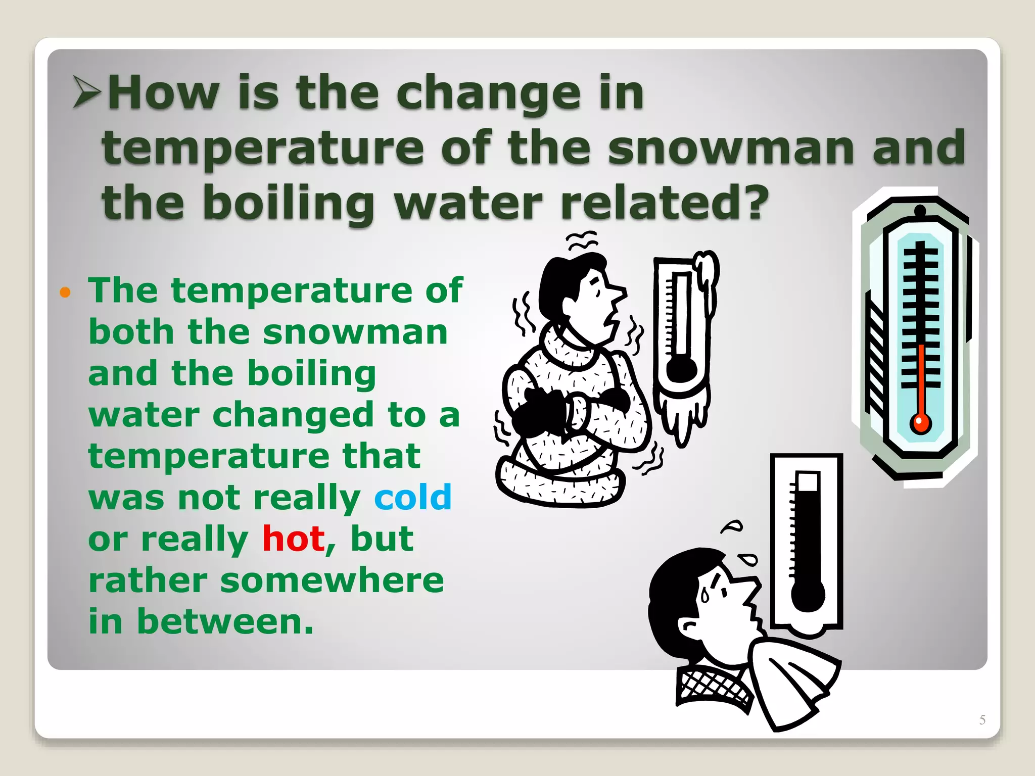 How is the change in
temperature of the snowman and
the boiling water related?
 The temperature of
both the snowman
and the boiling
water changed to a
temperature that
was not really cold
or really hot, but
rather somewhere
in between.
5
 
