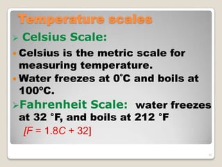 Temperature scales
 Celsius Scale:
 Celsius is the metric scale for
measuring temperature.
 Water freezes at 0ºC and boils at
100ºC.
Fahrenheit Scale: water freezes
at 32 °F, and boils at 212 °F
[F = 1.8C + 32]
26
 