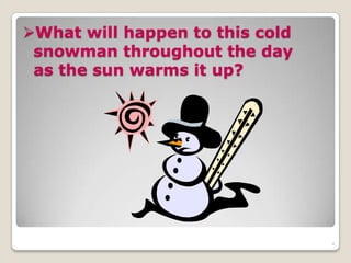 What will happen to this cold
snowman throughout the day
as the sun warms it up?
4
 