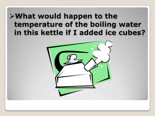 What would happen to the
temperature of the boiling water
in this kettle if I added ice cubes?
5
 