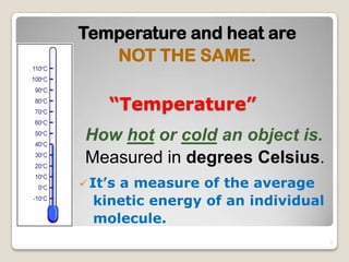 “Temperature”
How hot or cold an object is.
Measured in degrees Celsius.
Temperature and heat are
NOT THE SAME.
It’s a measure of the average
kinetic energy of an individual
molecule.
7
 
