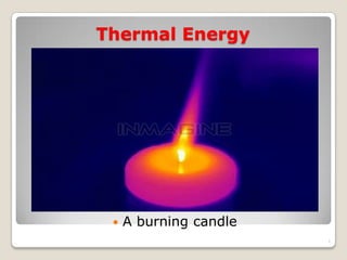 Thermal Energy
 A burning candle
1
 