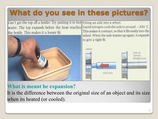 What do you see in these pictures?
What is meant be expansion?
It is the difference between the original size of an object and its size
when its heated (or cooled).
40
 